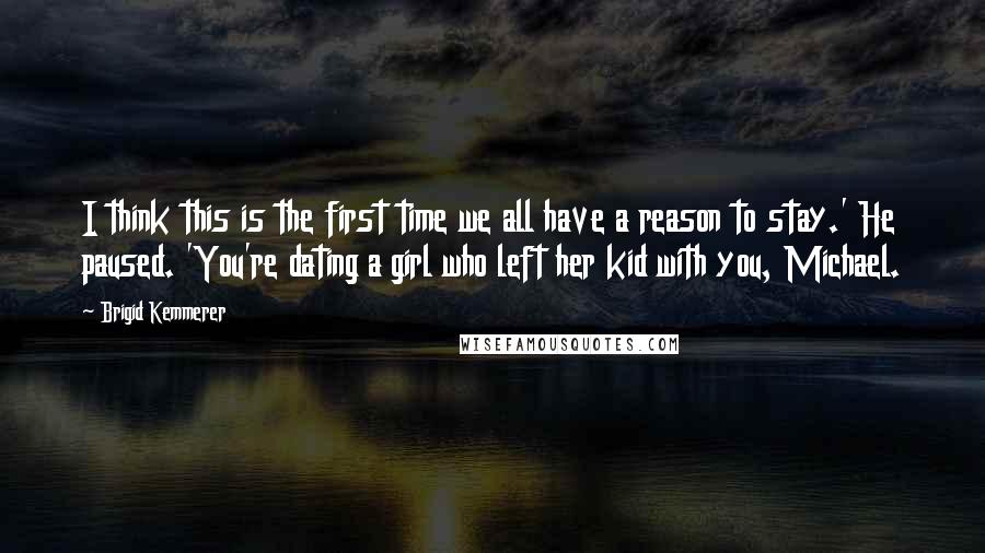 Brigid Kemmerer Quotes: I think this is the first time we all have a reason to stay.' He paused. 'You're dating a girl who left her kid with you, Michael.