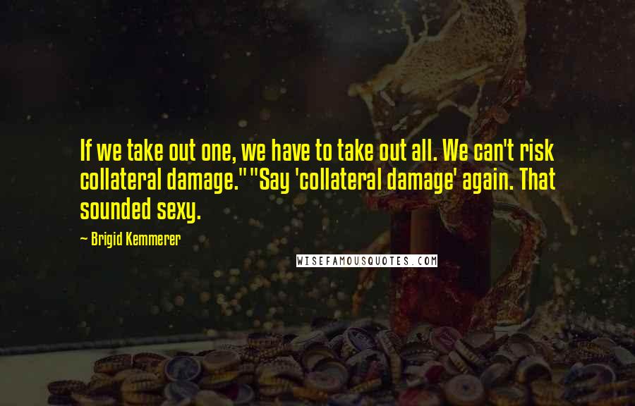 Brigid Kemmerer Quotes: If we take out one, we have to take out all. We can't risk collateral damage.""Say 'collateral damage' again. That sounded sexy.