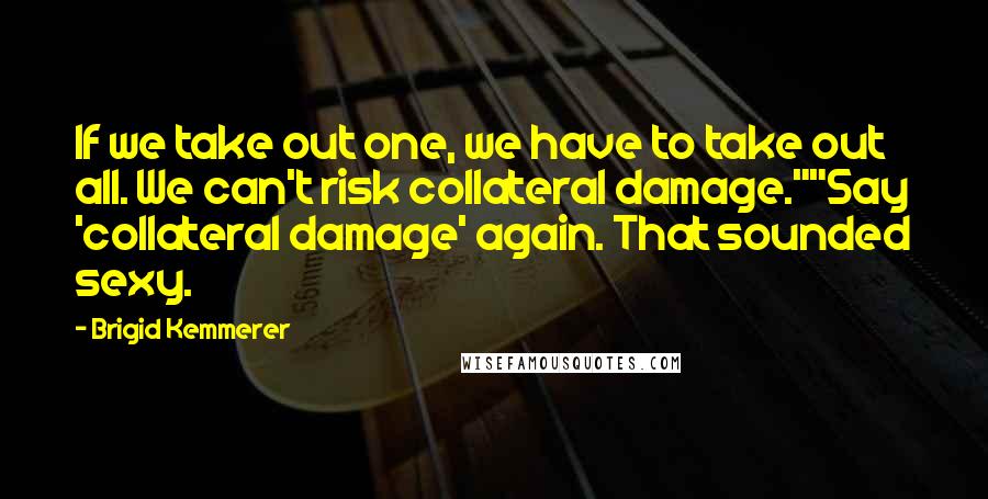 Brigid Kemmerer Quotes: If we take out one, we have to take out all. We can't risk collateral damage.""Say 'collateral damage' again. That sounded sexy.