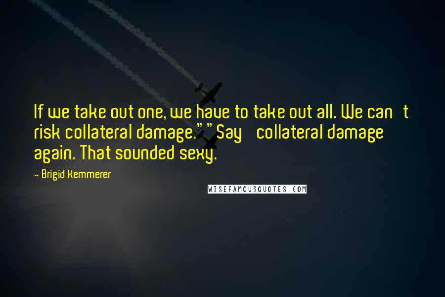 Brigid Kemmerer Quotes: If we take out one, we have to take out all. We can't risk collateral damage.""Say 'collateral damage' again. That sounded sexy.