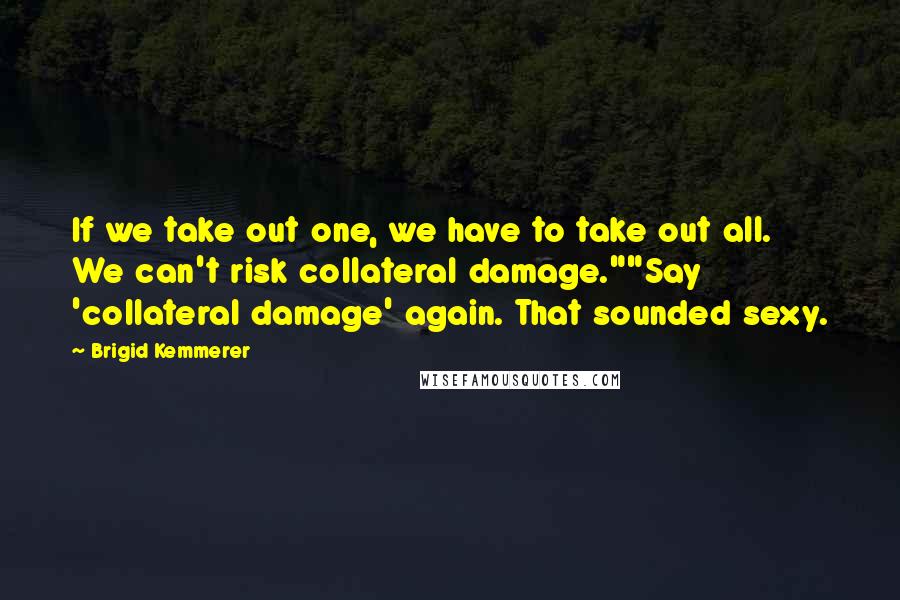 Brigid Kemmerer Quotes: If we take out one, we have to take out all. We can't risk collateral damage.""Say 'collateral damage' again. That sounded sexy.
