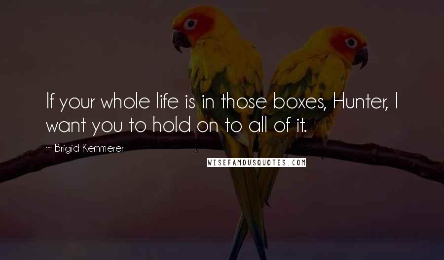 Brigid Kemmerer Quotes: If your whole life is in those boxes, Hunter, I want you to hold on to all of it.
