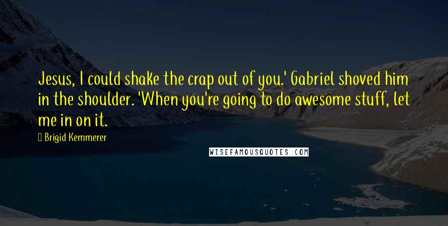 Brigid Kemmerer Quotes: Jesus, I could shake the crap out of you.' Gabriel shoved him in the shoulder. 'When you're going to do awesome stuff, let me in on it.