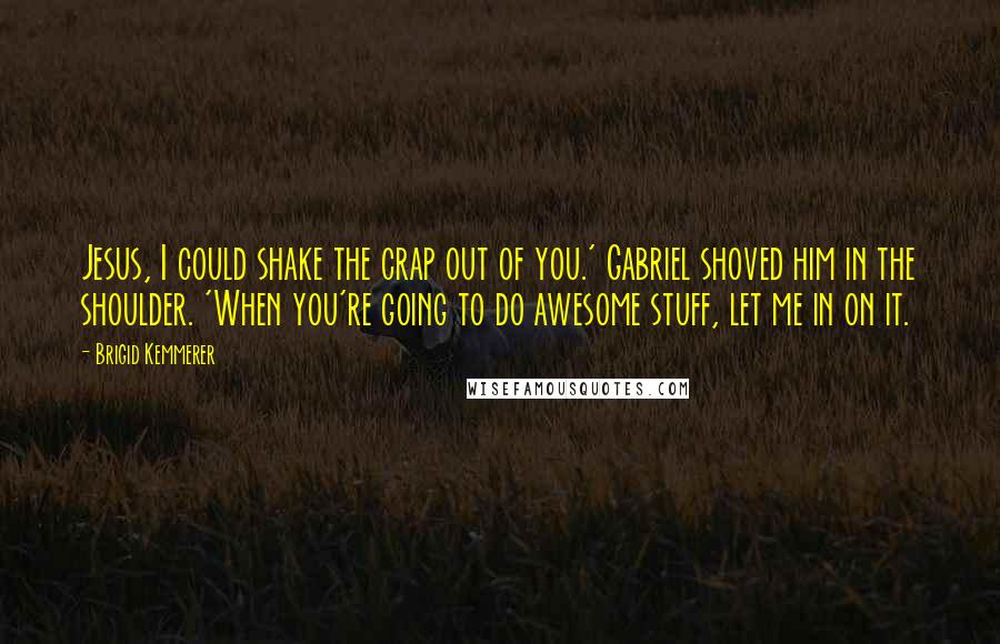 Brigid Kemmerer Quotes: Jesus, I could shake the crap out of you.' Gabriel shoved him in the shoulder. 'When you're going to do awesome stuff, let me in on it.