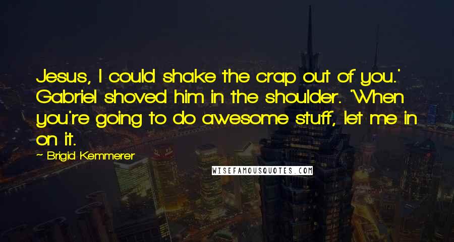 Brigid Kemmerer Quotes: Jesus, I could shake the crap out of you.' Gabriel shoved him in the shoulder. 'When you're going to do awesome stuff, let me in on it.