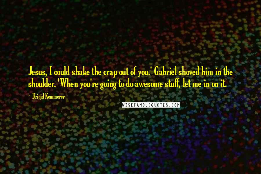 Brigid Kemmerer Quotes: Jesus, I could shake the crap out of you.' Gabriel shoved him in the shoulder. 'When you're going to do awesome stuff, let me in on it.