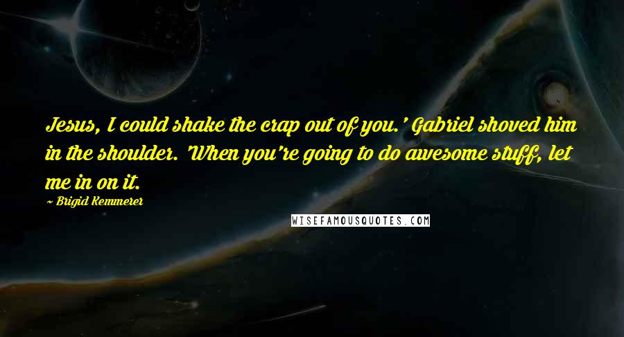 Brigid Kemmerer Quotes: Jesus, I could shake the crap out of you.' Gabriel shoved him in the shoulder. 'When you're going to do awesome stuff, let me in on it.