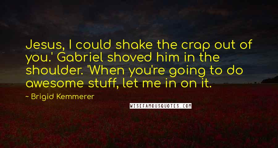 Brigid Kemmerer Quotes: Jesus, I could shake the crap out of you.' Gabriel shoved him in the shoulder. 'When you're going to do awesome stuff, let me in on it.