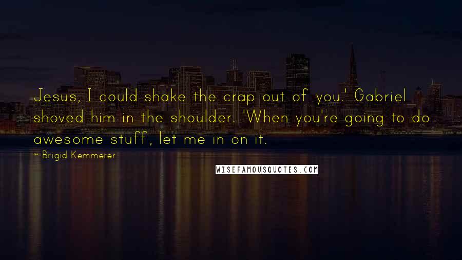 Brigid Kemmerer Quotes: Jesus, I could shake the crap out of you.' Gabriel shoved him in the shoulder. 'When you're going to do awesome stuff, let me in on it.