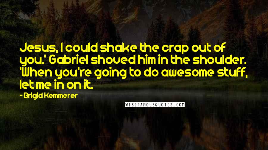 Brigid Kemmerer Quotes: Jesus, I could shake the crap out of you.' Gabriel shoved him in the shoulder. 'When you're going to do awesome stuff, let me in on it.