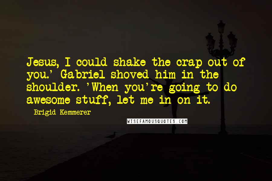 Brigid Kemmerer Quotes: Jesus, I could shake the crap out of you.' Gabriel shoved him in the shoulder. 'When you're going to do awesome stuff, let me in on it.