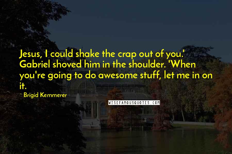 Brigid Kemmerer Quotes: Jesus, I could shake the crap out of you.' Gabriel shoved him in the shoulder. 'When you're going to do awesome stuff, let me in on it.