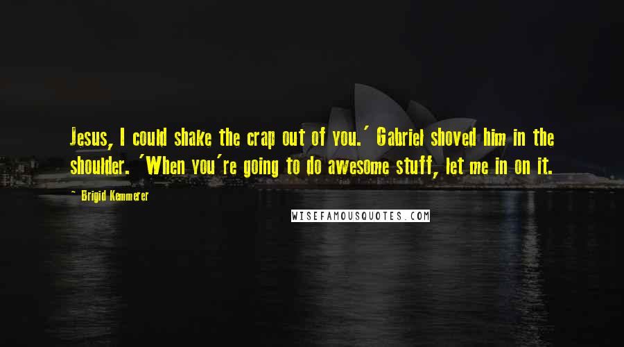 Brigid Kemmerer Quotes: Jesus, I could shake the crap out of you.' Gabriel shoved him in the shoulder. 'When you're going to do awesome stuff, let me in on it.