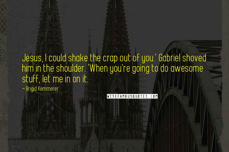 Brigid Kemmerer Quotes: Jesus, I could shake the crap out of you.' Gabriel shoved him in the shoulder. 'When you're going to do awesome stuff, let me in on it.