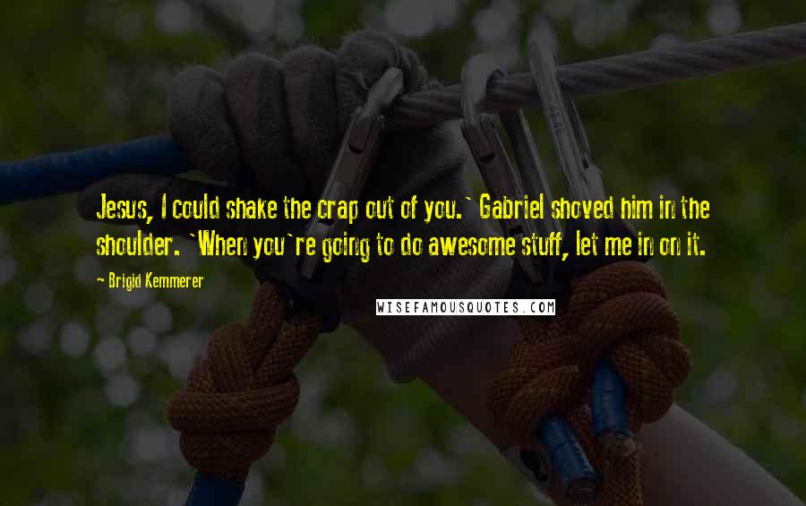 Brigid Kemmerer Quotes: Jesus, I could shake the crap out of you.' Gabriel shoved him in the shoulder. 'When you're going to do awesome stuff, let me in on it.