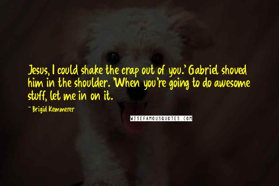 Brigid Kemmerer Quotes: Jesus, I could shake the crap out of you.' Gabriel shoved him in the shoulder. 'When you're going to do awesome stuff, let me in on it.