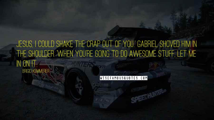 Brigid Kemmerer Quotes: Jesus, I could shake the crap out of you.' Gabriel shoved him in the shoulder. 'When you're going to do awesome stuff, let me in on it.