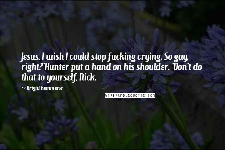 Brigid Kemmerer Quotes: Jesus, I wish I could stop fucking crying. So gay, right?'Hunter put a hand on his shoulder. 'Don't do that to yourself, Nick.
