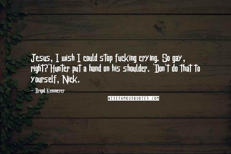 Brigid Kemmerer Quotes: Jesus, I wish I could stop fucking crying. So gay, right?'Hunter put a hand on his shoulder. 'Don't do that to yourself, Nick.