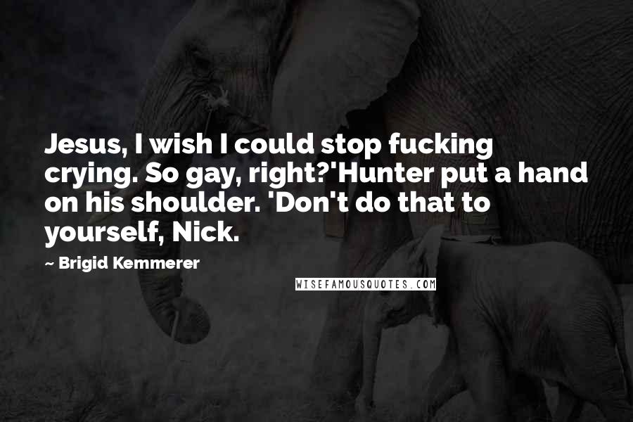 Brigid Kemmerer Quotes: Jesus, I wish I could stop fucking crying. So gay, right?'Hunter put a hand on his shoulder. 'Don't do that to yourself, Nick.