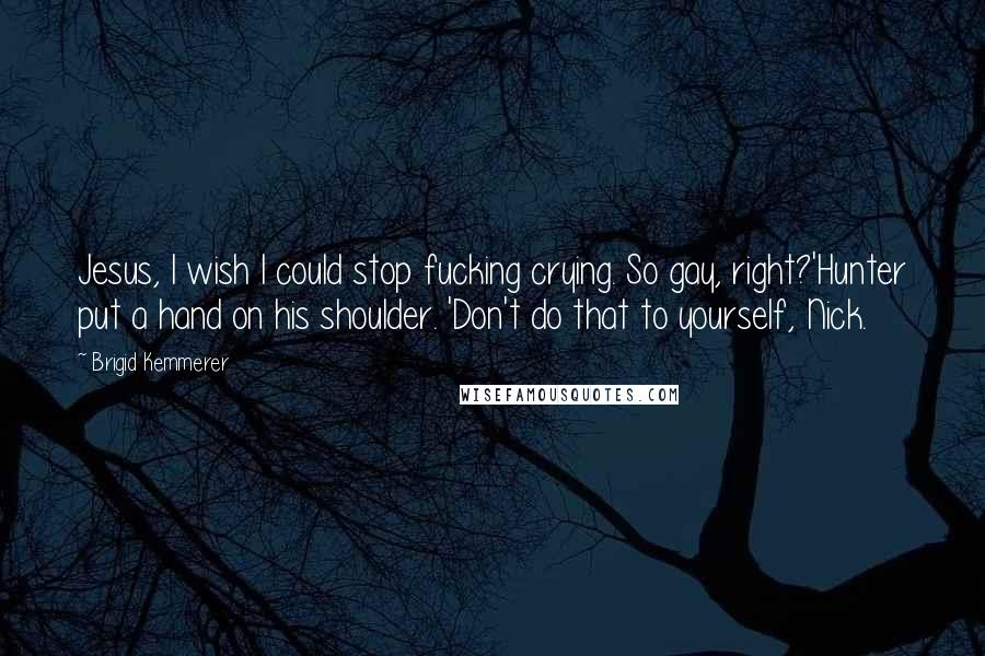 Brigid Kemmerer Quotes: Jesus, I wish I could stop fucking crying. So gay, right?'Hunter put a hand on his shoulder. 'Don't do that to yourself, Nick.