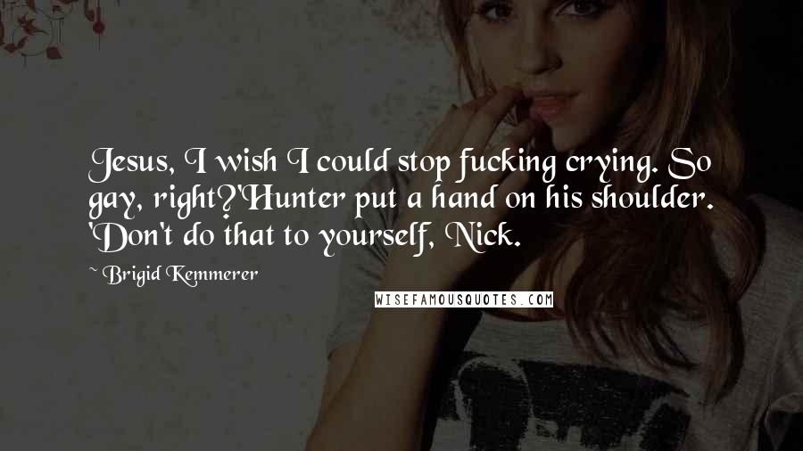 Brigid Kemmerer Quotes: Jesus, I wish I could stop fucking crying. So gay, right?'Hunter put a hand on his shoulder. 'Don't do that to yourself, Nick.