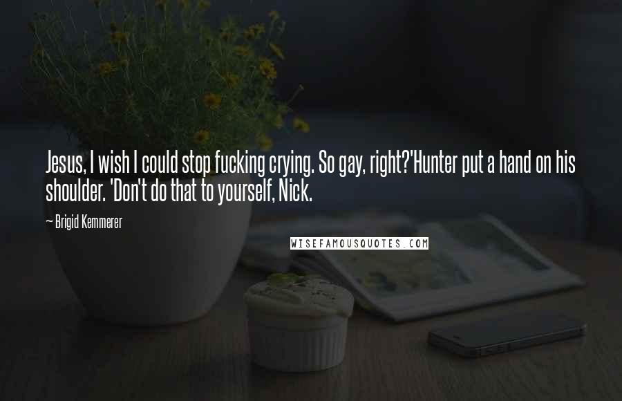Brigid Kemmerer Quotes: Jesus, I wish I could stop fucking crying. So gay, right?'Hunter put a hand on his shoulder. 'Don't do that to yourself, Nick.
