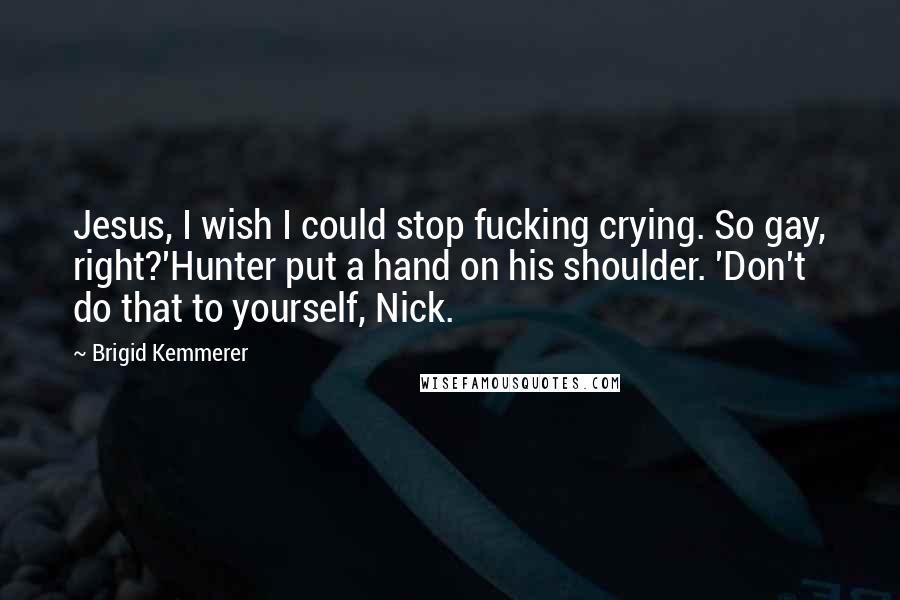 Brigid Kemmerer Quotes: Jesus, I wish I could stop fucking crying. So gay, right?'Hunter put a hand on his shoulder. 'Don't do that to yourself, Nick.