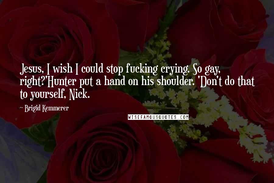 Brigid Kemmerer Quotes: Jesus, I wish I could stop fucking crying. So gay, right?'Hunter put a hand on his shoulder. 'Don't do that to yourself, Nick.