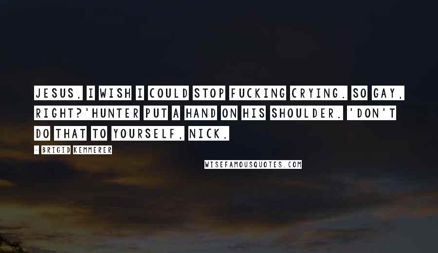 Brigid Kemmerer Quotes: Jesus, I wish I could stop fucking crying. So gay, right?'Hunter put a hand on his shoulder. 'Don't do that to yourself, Nick.