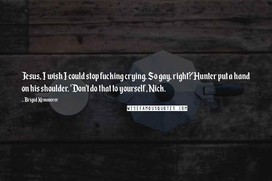 Brigid Kemmerer Quotes: Jesus, I wish I could stop fucking crying. So gay, right?'Hunter put a hand on his shoulder. 'Don't do that to yourself, Nick.