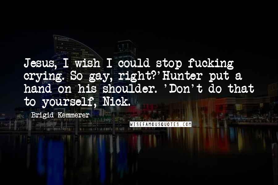 Brigid Kemmerer Quotes: Jesus, I wish I could stop fucking crying. So gay, right?'Hunter put a hand on his shoulder. 'Don't do that to yourself, Nick.