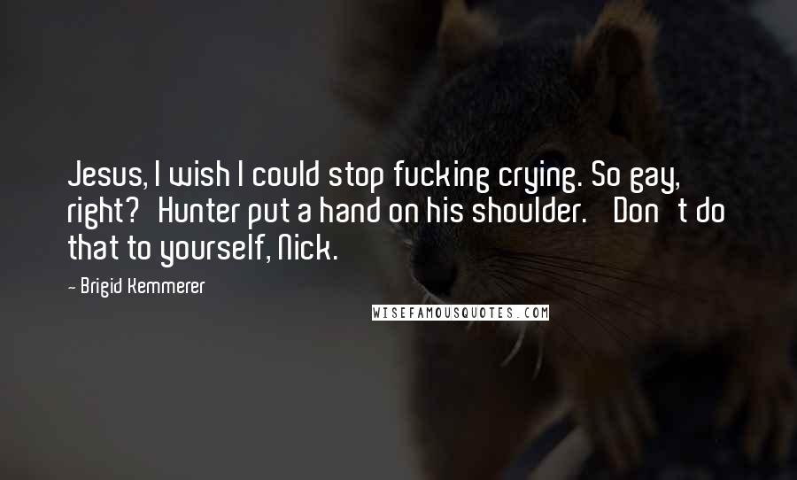 Brigid Kemmerer Quotes: Jesus, I wish I could stop fucking crying. So gay, right?'Hunter put a hand on his shoulder. 'Don't do that to yourself, Nick.