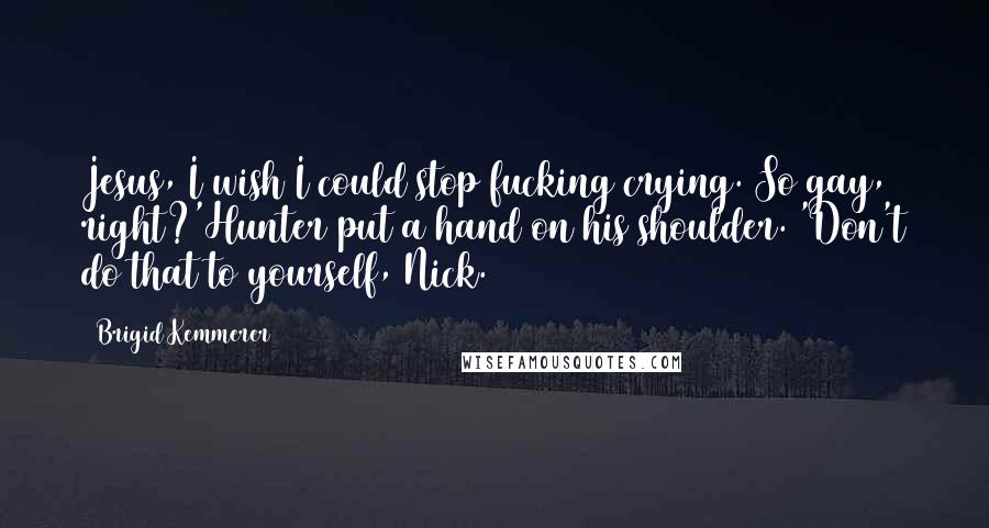 Brigid Kemmerer Quotes: Jesus, I wish I could stop fucking crying. So gay, right?'Hunter put a hand on his shoulder. 'Don't do that to yourself, Nick.