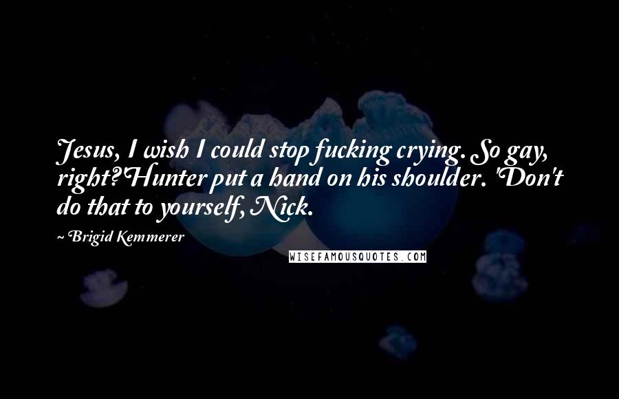 Brigid Kemmerer Quotes: Jesus, I wish I could stop fucking crying. So gay, right?'Hunter put a hand on his shoulder. 'Don't do that to yourself, Nick.