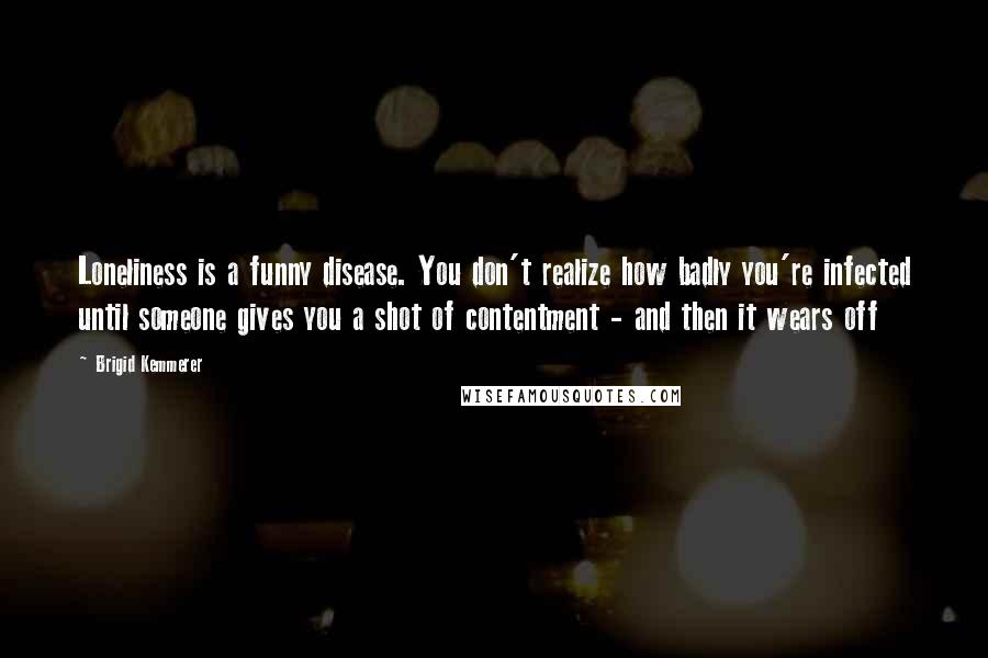 Brigid Kemmerer Quotes: Loneliness is a funny disease. You don't realize how badly you're infected until someone gives you a shot of contentment - and then it wears off