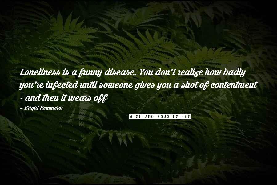 Brigid Kemmerer Quotes: Loneliness is a funny disease. You don't realize how badly you're infected until someone gives you a shot of contentment - and then it wears off