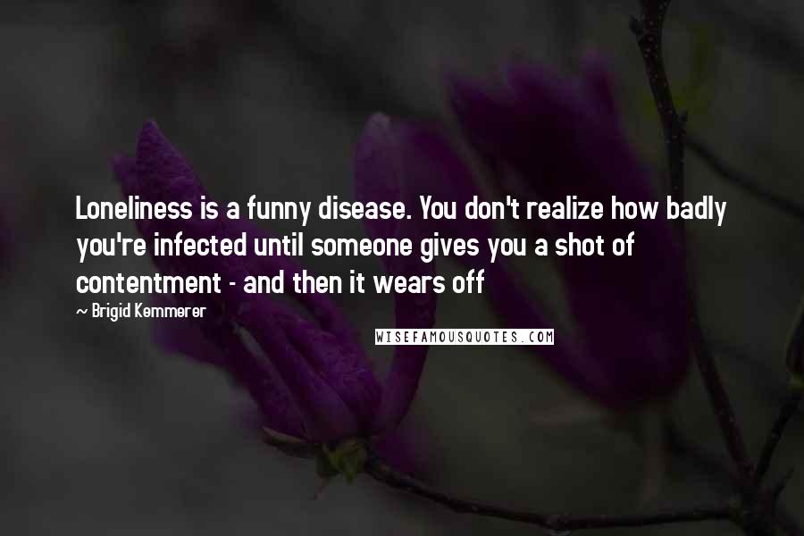 Brigid Kemmerer Quotes: Loneliness is a funny disease. You don't realize how badly you're infected until someone gives you a shot of contentment - and then it wears off