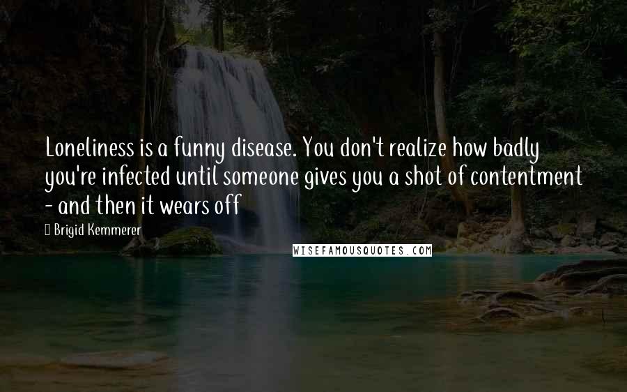 Brigid Kemmerer Quotes: Loneliness is a funny disease. You don't realize how badly you're infected until someone gives you a shot of contentment - and then it wears off