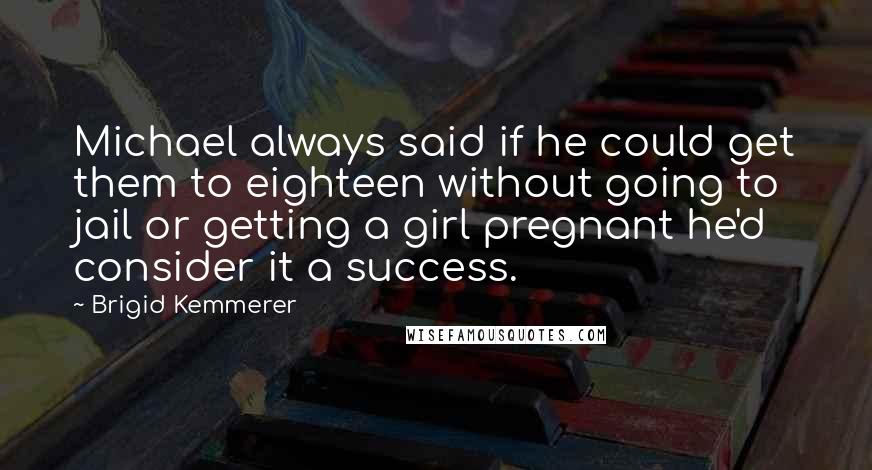 Brigid Kemmerer Quotes: Michael always said if he could get them to eighteen without going to jail or getting a girl pregnant he'd consider it a success.