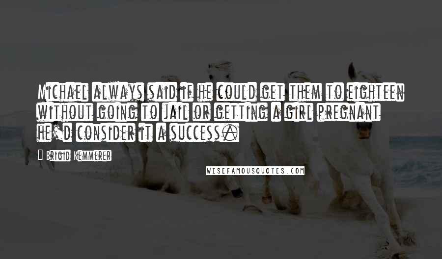 Brigid Kemmerer Quotes: Michael always said if he could get them to eighteen without going to jail or getting a girl pregnant he'd consider it a success.