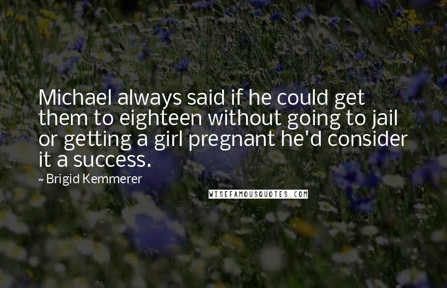 Brigid Kemmerer Quotes: Michael always said if he could get them to eighteen without going to jail or getting a girl pregnant he'd consider it a success.