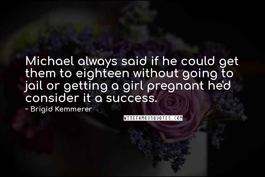 Brigid Kemmerer Quotes: Michael always said if he could get them to eighteen without going to jail or getting a girl pregnant he'd consider it a success.