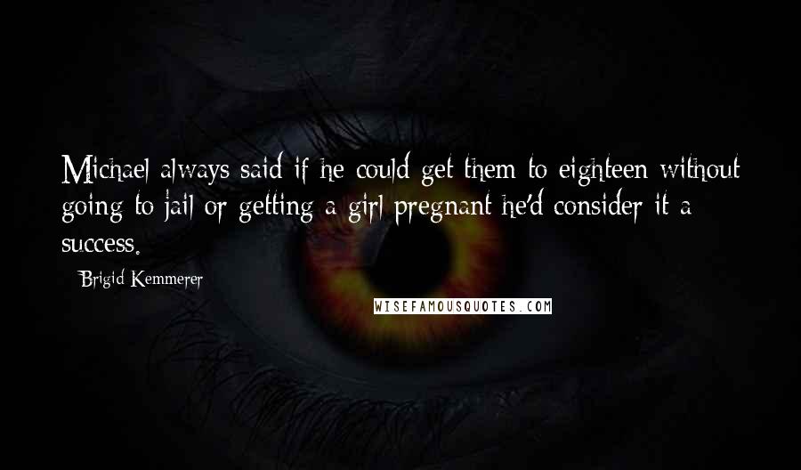 Brigid Kemmerer Quotes: Michael always said if he could get them to eighteen without going to jail or getting a girl pregnant he'd consider it a success.