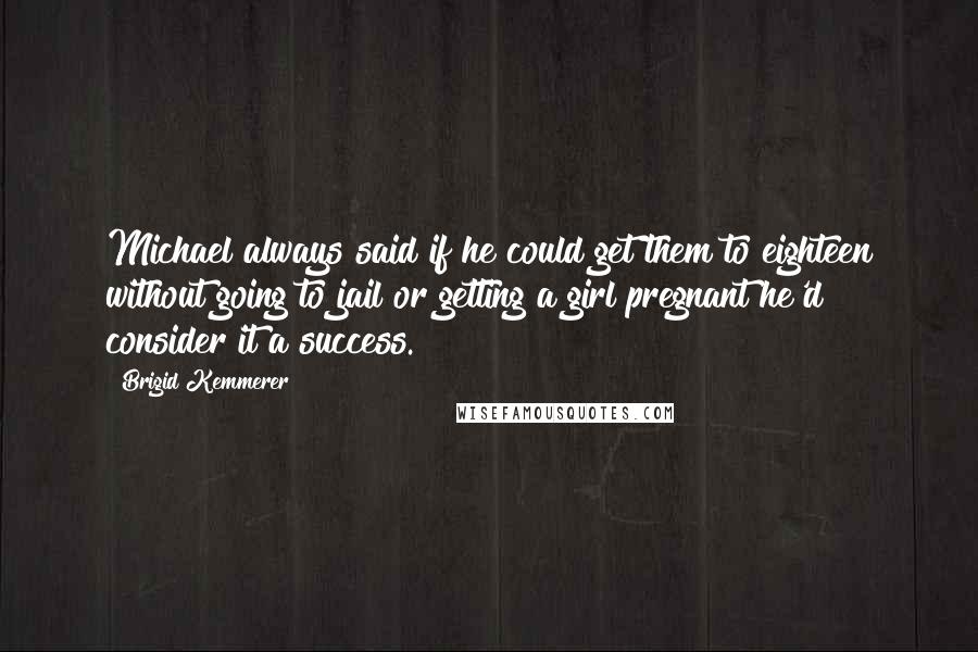 Brigid Kemmerer Quotes: Michael always said if he could get them to eighteen without going to jail or getting a girl pregnant he'd consider it a success.