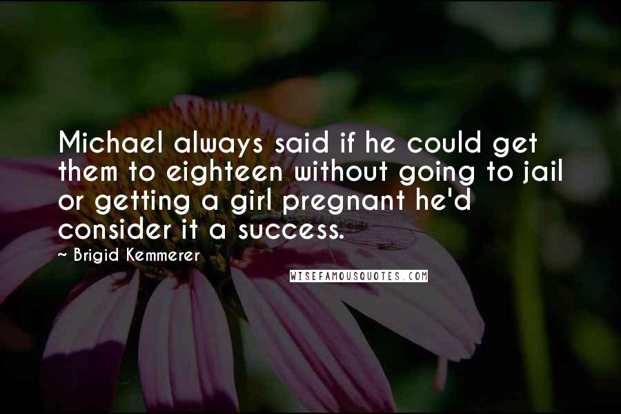 Brigid Kemmerer Quotes: Michael always said if he could get them to eighteen without going to jail or getting a girl pregnant he'd consider it a success.