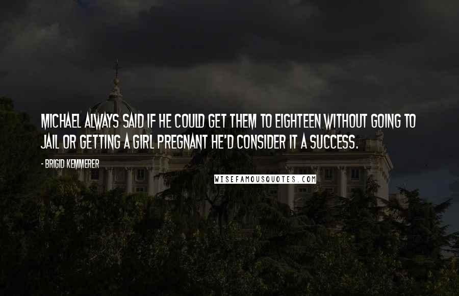 Brigid Kemmerer Quotes: Michael always said if he could get them to eighteen without going to jail or getting a girl pregnant he'd consider it a success.