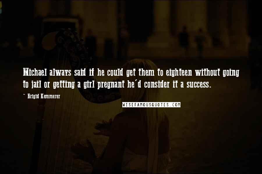 Brigid Kemmerer Quotes: Michael always said if he could get them to eighteen without going to jail or getting a girl pregnant he'd consider it a success.