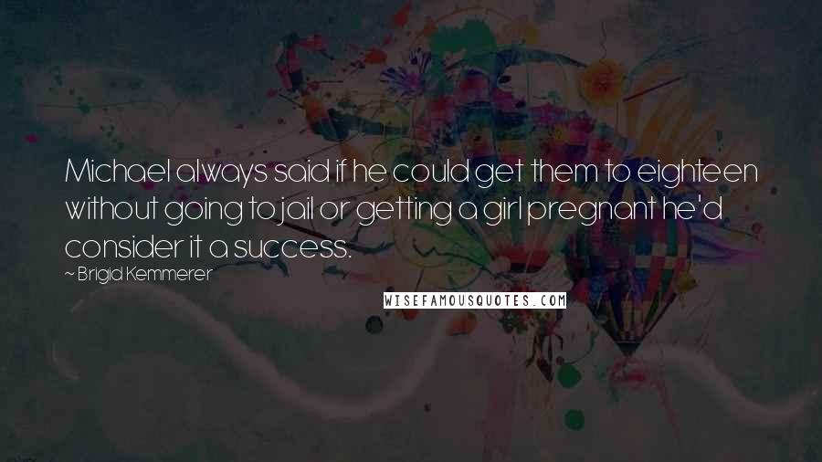 Brigid Kemmerer Quotes: Michael always said if he could get them to eighteen without going to jail or getting a girl pregnant he'd consider it a success.