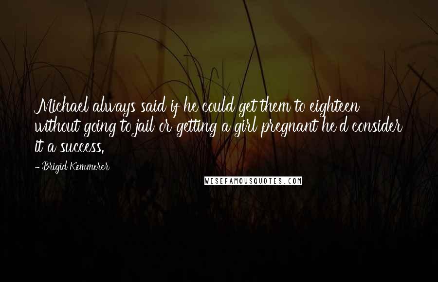 Brigid Kemmerer Quotes: Michael always said if he could get them to eighteen without going to jail or getting a girl pregnant he'd consider it a success.